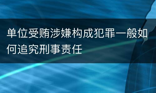 单位受贿涉嫌构成犯罪一般如何追究刑事责任