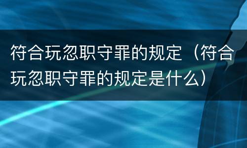 符合玩忽职守罪的规定（符合玩忽职守罪的规定是什么）