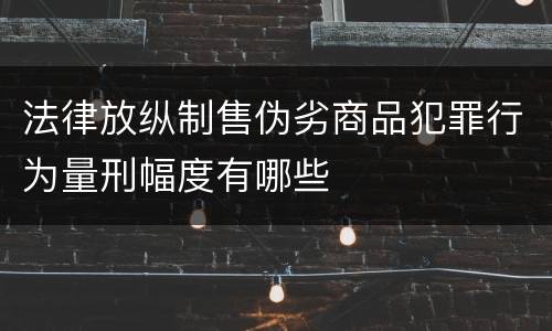 法律放纵制售伪劣商品犯罪行为量刑幅度有哪些