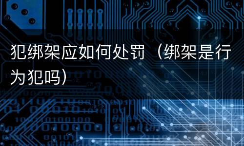 犯绑架应如何处罚（绑架是行为犯吗）