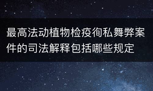 最高法动植物检疫徇私舞弊案件的司法解释包括哪些规定