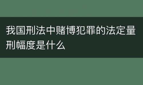 我国刑法中赌博犯罪的法定量刑幅度是什么