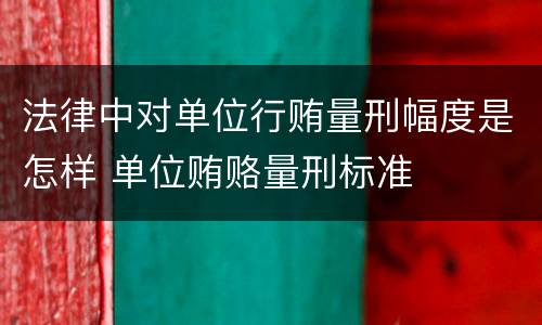 法律中对单位行贿量刑幅度是怎样 单位贿赂量刑标准