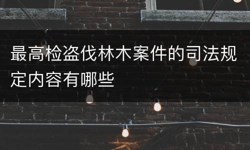 最高检盗伐林木案件的司法规定内容有哪些