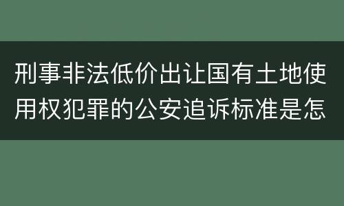 刑事非法低价出让国有土地使用权犯罪的公安追诉标准是怎样规定