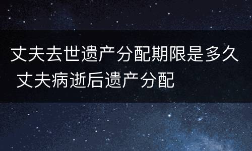 丈夫去世遗产分配期限是多久 丈夫病逝后遗产分配