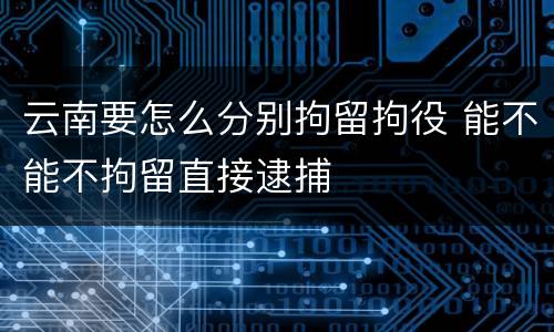云南要怎么分别拘留拘役 能不能不拘留直接逮捕
