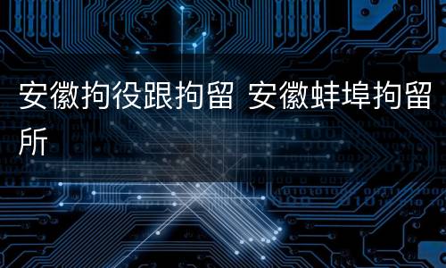 安徽拘役跟拘留 安徽蚌埠拘留所