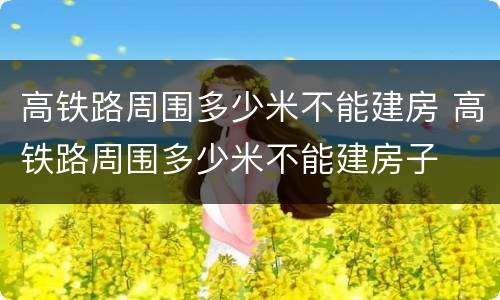 高铁路周围多少米不能建房 高铁路周围多少米不能建房子