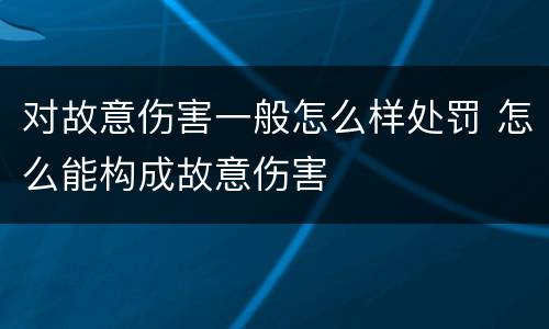 对故意伤害一般怎么样处罚 怎么能构成故意伤害
