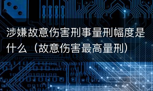 涉嫌故意伤害刑事量刑幅度是什么（故意伤害最高量刑）