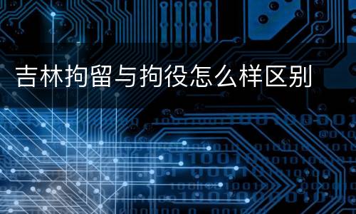 吉林拘留与拘役怎么样区别