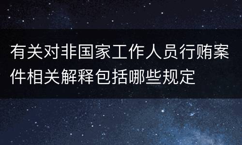 有关对非国家工作人员行贿案件相关解释包括哪些规定