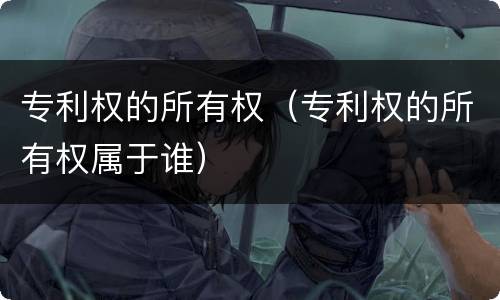 专利权的所有权（专利权的所有权属于谁）