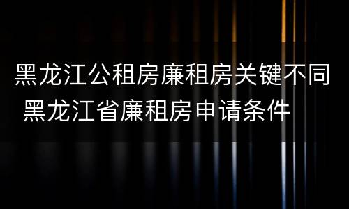 黑龙江公租房廉租房关键不同 黑龙江省廉租房申请条件