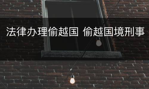 法律办理偷越国 偷越国境刑事