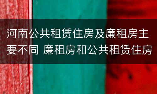 河南公共租赁住房及廉租房主要不同 廉租房和公共租赁住房的区别