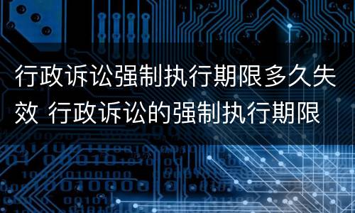 行政诉讼强制执行期限多久失效 行政诉讼的强制执行期限