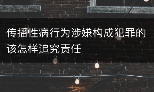传播性病行为涉嫌构成犯罪的该怎样追究责任