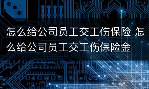 怎么给公司员工交工伤保险 怎么给公司员工交工伤保险金