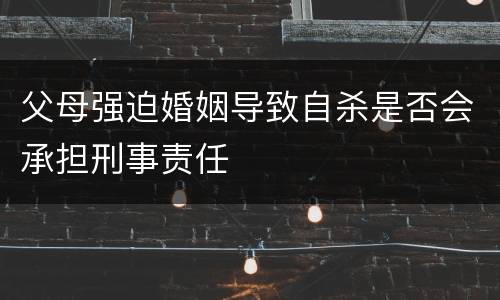 父母强迫婚姻导致自杀是否会承担刑事责任