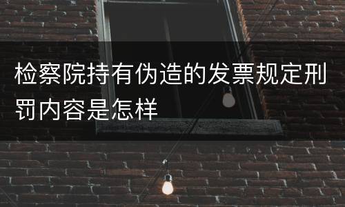 检察院持有伪造的发票规定刑罚内容是怎样