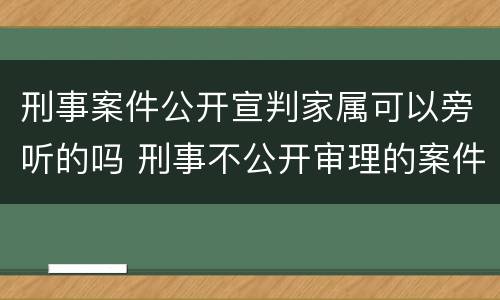 刑事案件公开宣判家属可以旁听的吗 刑事不公开审理的案件家属可以旁听吗