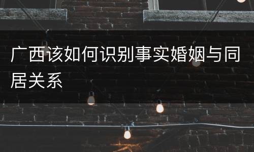 广西该如何识别事实婚姻与同居关系