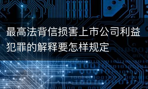 最高法背信损害上市公司利益犯罪的解释要怎样规定