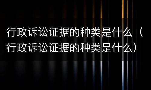 行政诉讼证据的种类是什么（行政诉讼证据的种类是什么）