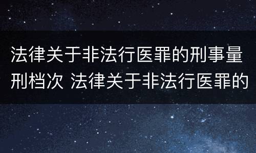 法律关于非法行医罪的刑事量刑档次 法律关于非法行医罪的刑事量刑档次是多少