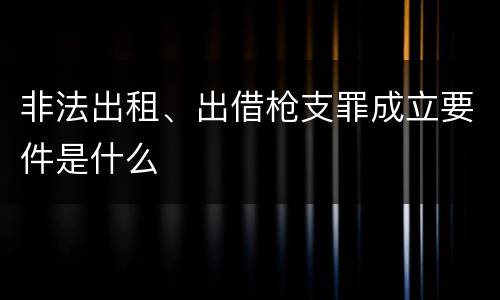 非法出租、出借枪支罪成立要件是什么