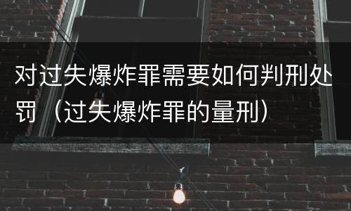 对过失爆炸罪需要如何判刑处罚（过失爆炸罪的量刑）