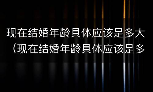 现在结婚年龄具体应该是多大（现在结婚年龄具体应该是多大了）
