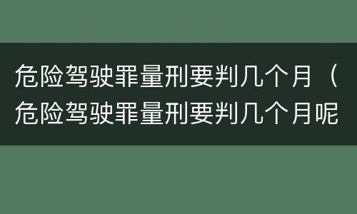 危险驾驶罪量刑要判几个月（危险驾驶罪量刑要判几个月呢）