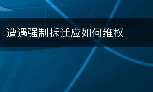 遭遇强制拆迁应如何维权