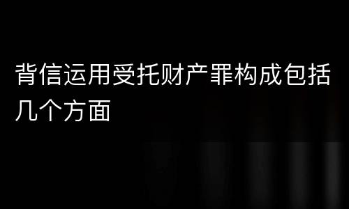 背信运用受托财产罪构成包括几个方面