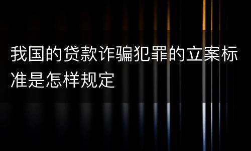 我国的贷款诈骗犯罪的立案标准是怎样规定