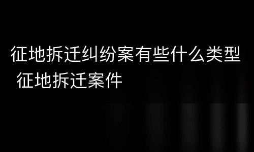 征地拆迁纠纷案有些什么类型 征地拆迁案件