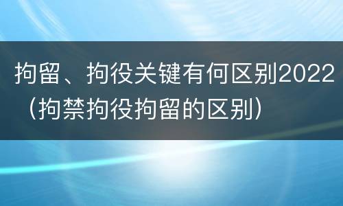 拘留、拘役关键有何区别2022（拘禁拘役拘留的区别）