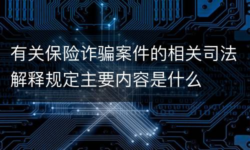 有关保险诈骗案件的相关司法解释规定主要内容是什么