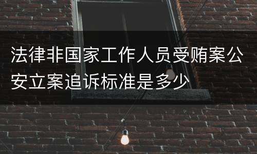法律非国家工作人员受贿案公安立案追诉标准是多少