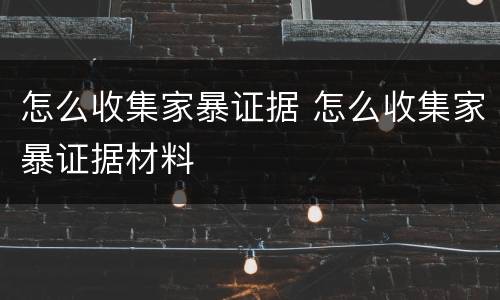 怎么收集家暴证据 怎么收集家暴证据材料