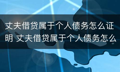 丈夫借贷属于个人债务怎么证明 丈夫借贷属于个人债务怎么证明呢