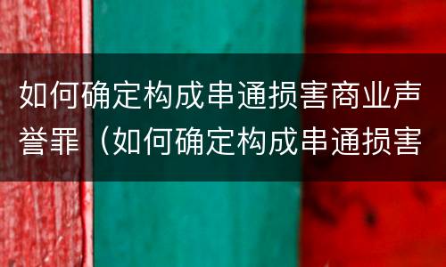如何确定构成串通损害商业声誉罪（如何确定构成串通损害商业声誉罪的标准）