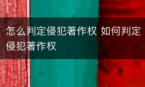 怎么判定侵犯著作权 如何判定侵犯著作权