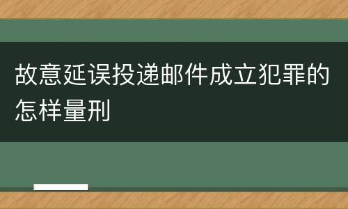 故意延误投递邮件成立犯罪的怎样量刑