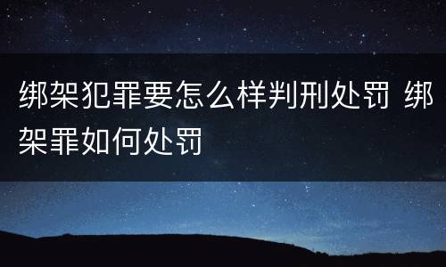 绑架犯罪要怎么样判刑处罚 绑架罪如何处罚