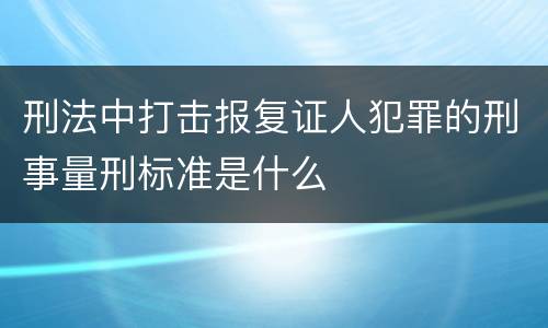 刑法中打击报复证人犯罪的刑事量刑标准是什么