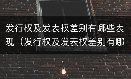 发行权及发表权差别有哪些表现（发行权及发表权差别有哪些表现形式呢）